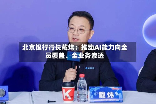 北京银行行长戴炜：推动AI能力向全员覆盖、全业务渗透-第3张图片